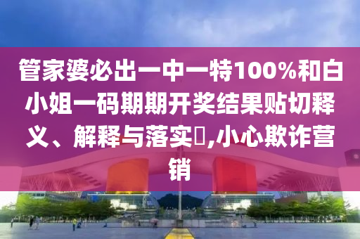管家婆必出一中一特100%和白小姐一码期期开奖结果贴切释义、解释与落实​,小心欺诈营销