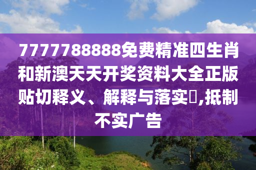7777788888免费精准四生肖和新澳天天开奖资料大全正版贴切释义、解释与落实​,抵制不实广告
