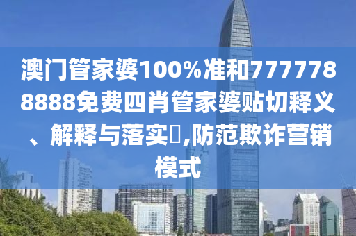 澳门管家婆100%准和7777788888免费四肖管家婆贴切释义、解释与落实​,防范欺诈营销模式