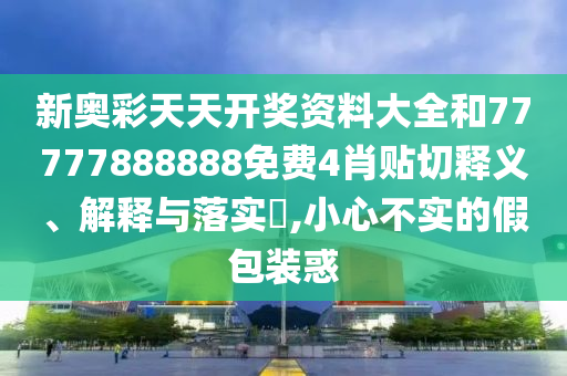 新奥彩天天开奖资料大全和77777888888免费4肖贴切释义、解释与落实​,小心不实的假包装惑