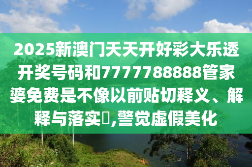 2025新澳门天天开好彩大乐透开奖号码和7777788888管家婆免费是不像以前贴切释义、解释与落实​,警觉虚假美化