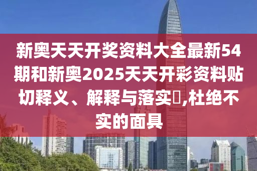 新奥天天开奖资料大全最新54期和新奥2025天天开彩资料贴切释义、解释与落实​,杜绝不实的面具