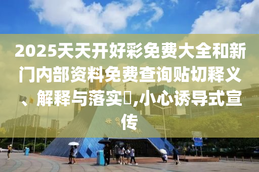 2025天天开好彩免费大全和新门内部资料免费查询贴切释义、解释与落实​,小心诱导式宣传