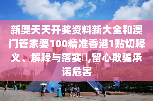 新奥天天开奖资料新大全和澳门管家婆100精准香港1贴切释义、解释与落实​,留心欺骗承诺危害
