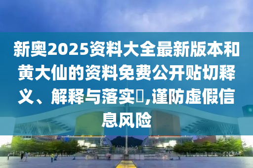 新奥2025资料大全最新版本和黄大仙的资料免费公开贴切释义、解释与落实​,谨防虚假信息风险