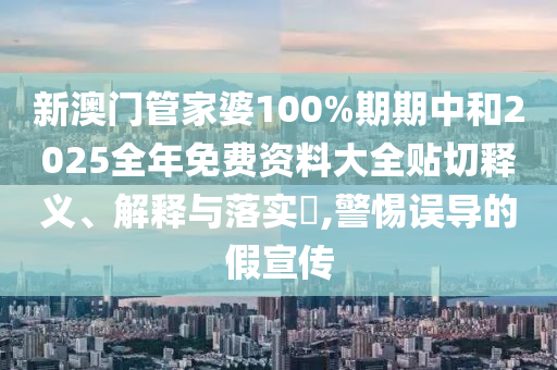 新澳门管家婆100%期期中和2025全年免费资料大全贴切释义、解释与落实​,警惕误导的假宣传