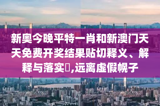 新奥今晚平特一肖和新澳门天天免费开奖结果贴切释义、解释与落实​,远离虚假幌子
