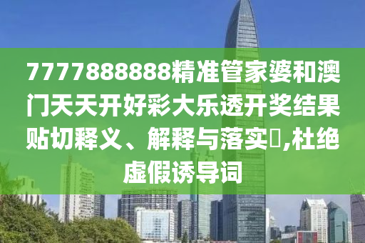 7777888888精准管家婆和澳门天天开好彩大乐透开奖结果贴切释义、解释与落实​,杜绝虚假诱导词