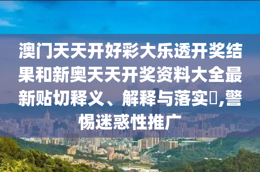 澳门天天开好彩大乐透开奖结果和新奥天天开奖资料大全最新贴切释义、解释与落实​,警惕迷惑性推广