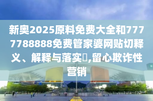 新奥2025原料免费大全和7777788888免费管家婆网贴切释义、解释与落实​,留心欺诈性营销