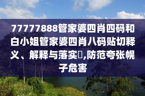 77777888管家婆四肖四码和白小姐管家婆四肖八码贴切释义、解释与落实​,防范夸张幌子危害