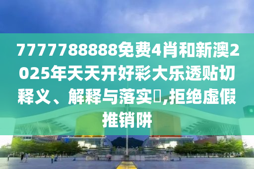7777788888免费4肖和新澳2025年天天开好彩大乐透贴切释义、解释与落实​,拒绝虚假推销阱