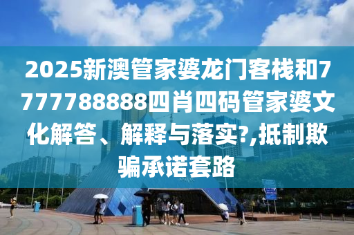 2025新澳管家婆龙门客栈和7777788888四肖四码管家婆文化解答、解释与落实?,抵制欺骗承诺套路