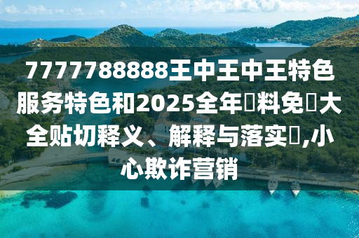 7777788888王中王中王特色服务特色和2025全年資料免費大全贴切释义、解释与落实​,小心欺诈营销