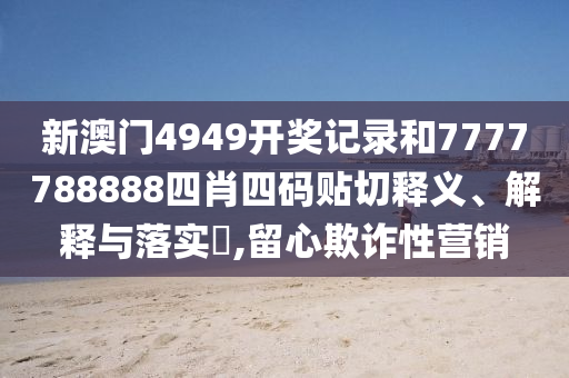 新澳门4949开奖记录和7777788888四肖四码贴切释义、解释与落实​,留心欺诈性营销