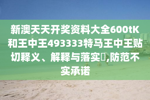 新澳天天开奖资料大全600tK和王中王493333特马王中王贴切释义、解释与落实​,防范不实承诺