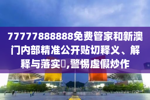 77777888888免费管家和新澳门内部精准公开贴切释义、解释与落实​,警惕虚假炒作