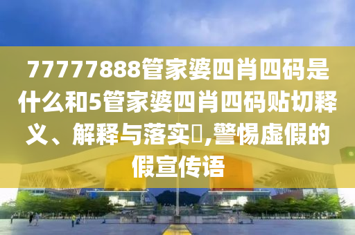 77777888管家婆四肖四码是什么和5管家婆四肖四码贴切释义、解释与落实​,警惕虚假的假宣传语