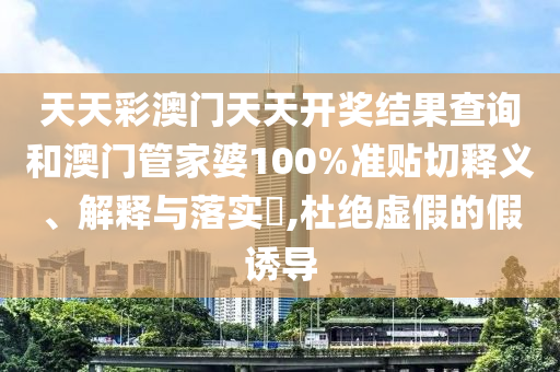 天天彩澳门天天开奖结果查询和澳门管家婆100%准贴切释义、解释与落实​,杜绝虚假的假诱导