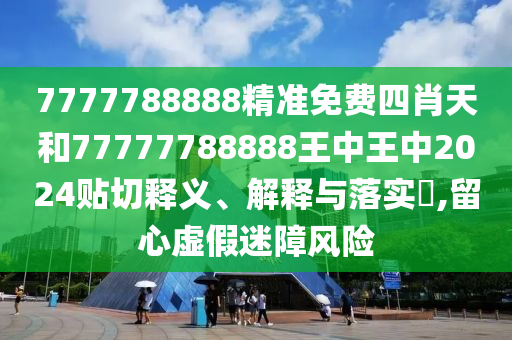7777788888精准免费四肖天和77777788888王中王中2024贴切释义、解释与落实​,留心虚假迷障风险