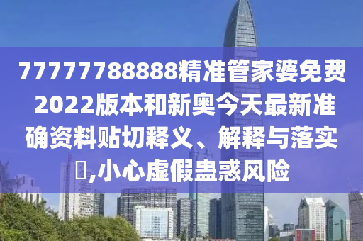 77777788888精准管家婆免费 2022版本和新奥今天最新准确资料贴切释义、解释与落实​,小心虚假蛊惑风险
