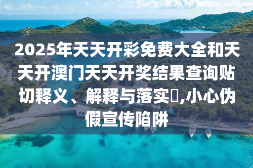 2025年天天开彩免费大全和天天开澳门天天开奖结果查询贴切释义、解释与落实​,小心伪假宣传陷阱