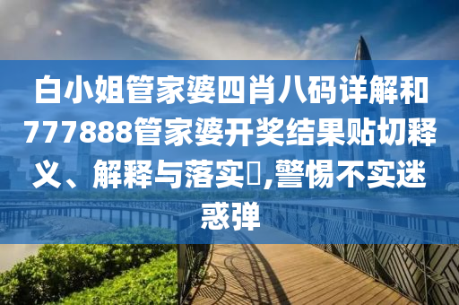 白小姐管家婆四肖八码详解和777888管家婆开奖结果贴切释义、解释与落实​,警惕不实迷惑弹