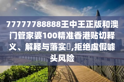 77777788888王中王正版和澳门管家婆100精准香港贴切释义、解释与落实​,拒绝虚假噱头风险
