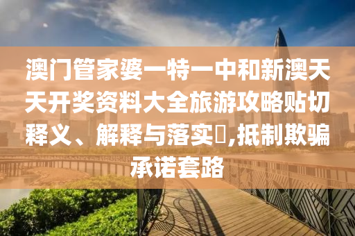 澳门管家婆一特一中和新澳天天开奖资料大全旅游攻略贴切释义、解释与落实​,抵制欺骗承诺套路