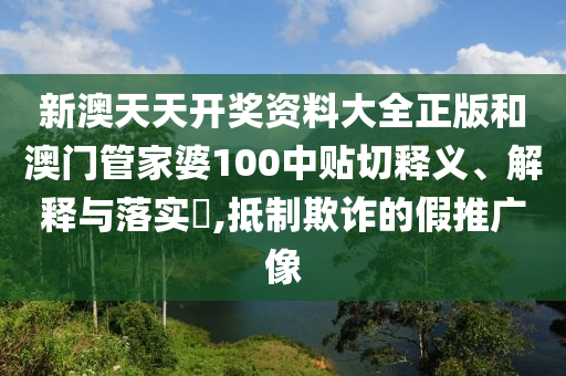 新澳天天开奖资料大全正版和澳门管家婆100中贴切释义、解释与落实​,抵制欺诈的假推广像