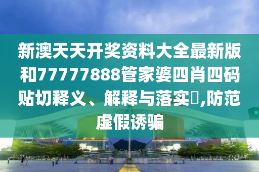 新澳天天开奖资料大全最新版和77777888管家婆四肖四码贴切释义、解释与落实​,防范虚假诱骗