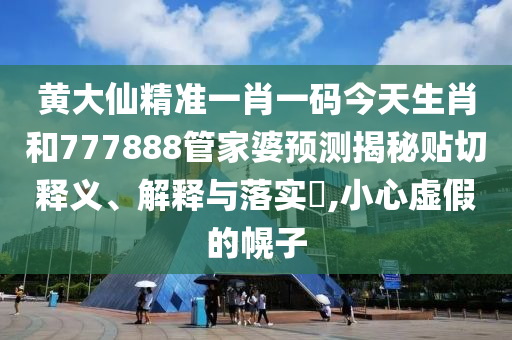 黄大仙精准一肖一码今天生肖和777888管家婆预测揭秘贴切释义、解释与落实​,小心虚假的幌子