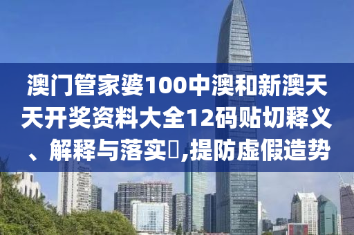 澳门管家婆100中澳和新澳天天开奖资料大全12码贴切释义、解释与落实​,提防虚假造势
