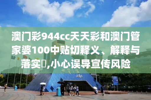 澳门彩944cc天天彩和澳门管家婆100中贴切释义、解释与落实​,小心误导宣传风险