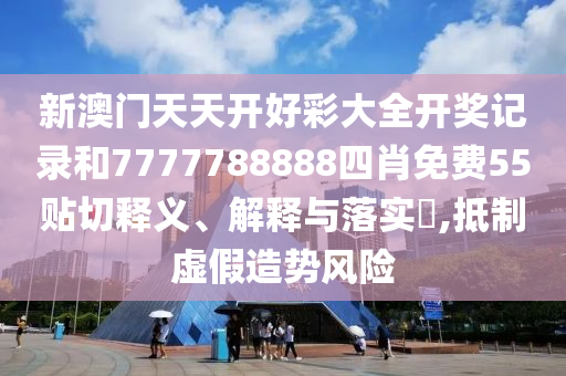 新澳门天天开好彩大全开奖记录和7777788888四肖免费55贴切释义、解释与落实​,抵制虚假造势风险