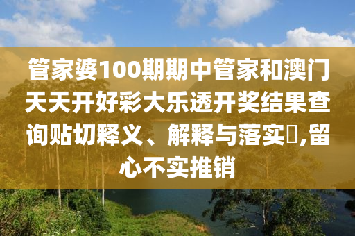管家婆100期期中管家和澳门天天开好彩大乐透开奖结果查询贴切释义、解释与落实​,留心不实推销