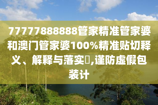 77777888888管家精准管家婆和澳门管家婆100%精准贴切释义、解释与落实​,谨防虚假包装计