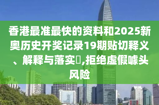 香港最准最快的资料和2025新奥历史开奖记录19期贴切释义、解释与落实​,拒绝虚假噱头风险