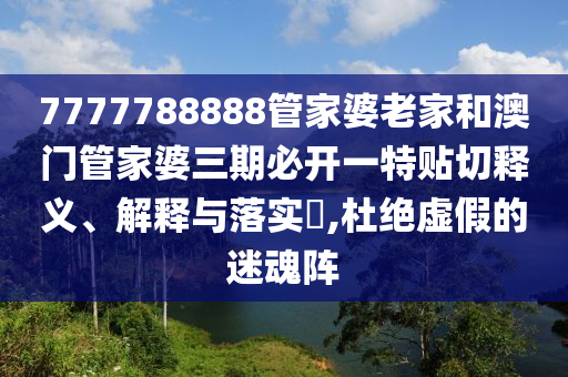 7777788888管家婆老家和澳门管家婆三期必开一特贴切释义、解释与落实​,杜绝虚假的迷魂阵