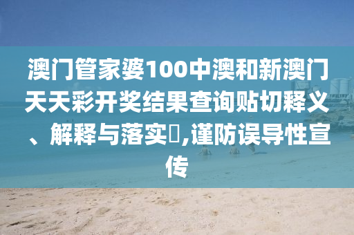 澳门管家婆100中澳和新澳门天天彩开奖结果查询贴切释义、解释与落实​,谨防误导性宣传