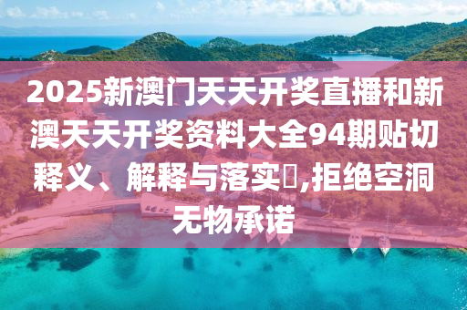 2025新澳门天天开奖直播和新澳天天开奖资料大全94期贴切释义、解释与落实​,拒绝空洞无物承诺