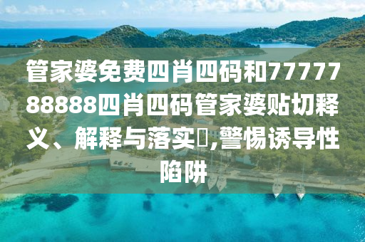 管家婆免费四肖四码和7777788888四肖四码管家婆贴切释义、解释与落实​,警惕诱导性陷阱