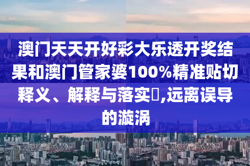 澳门天天开好彩大乐透开奖结果和澳门管家婆100%精准贴切释义、解释与落实​,远离误导的漩涡