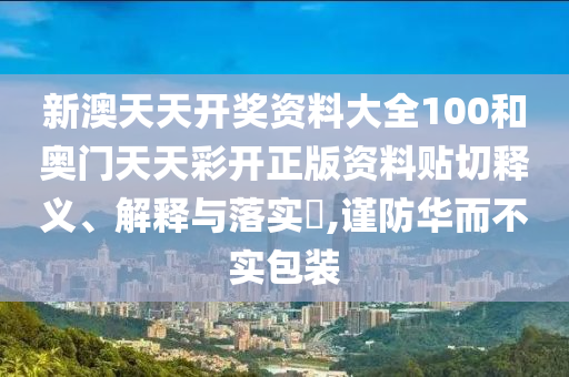 新澳天天开奖资料大全100和奥门天天彩开正版资料贴切释义、解释与落实​,谨防华而不实包装