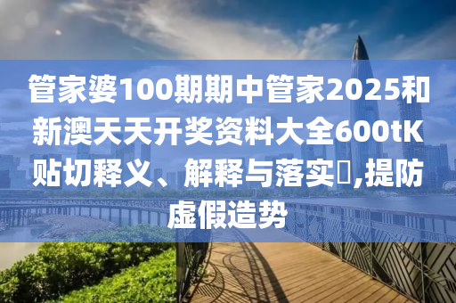 管家婆100期期中管家2025和新澳天天开奖资料大全600tK贴切释义、解释与落实​,提防虚假造势