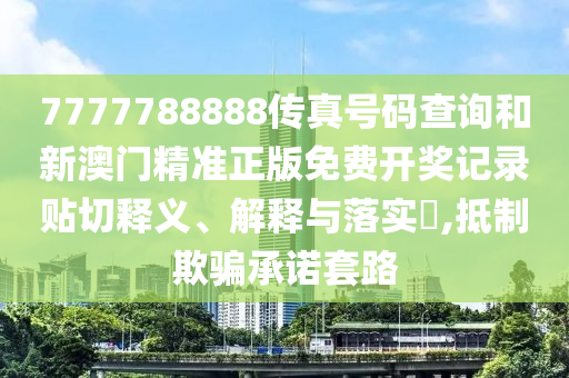 7777788888传真号码查询和新澳门精准正版免费开奖记录贴切释义、解释与落实​,抵制欺骗承诺套路