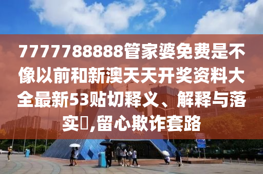 7777788888管家婆免费是不像以前和新澳天天开奖资料大全最新53贴切释义、解释与落实​,留心欺诈套路