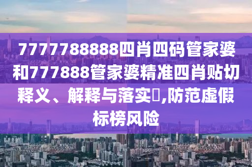 7777788888四肖四码管家婆和777888管家婆精准四肖贴切释义、解释与落实​,防范虚假标榜风险