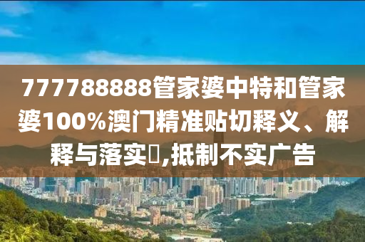 777788888管家婆中特和管家婆100%澳门精准贴切释义、解释与落实​,抵制不实广告
