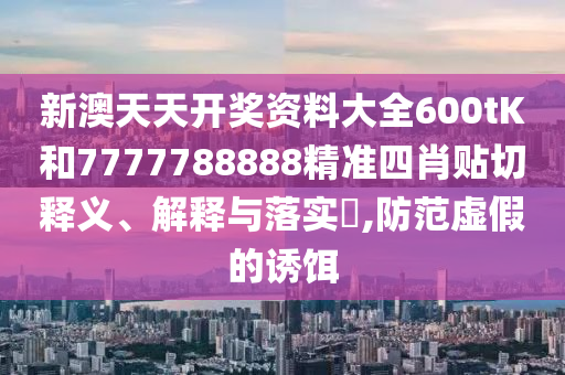 新澳天天开奖资料大全600tK和7777788888精准四肖贴切释义、解释与落实​,防范虚假的诱饵